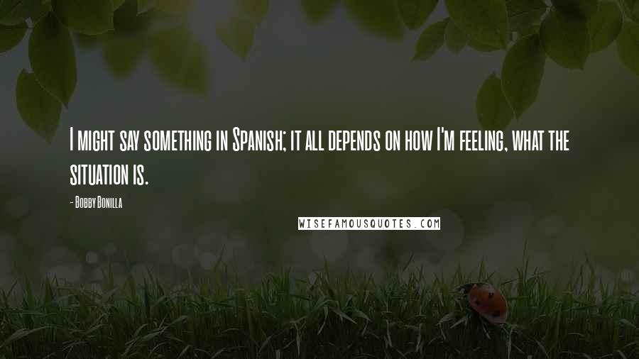 Bobby Bonilla Quotes: I might say something in Spanish; it all depends on how I'm feeling, what the situation is.