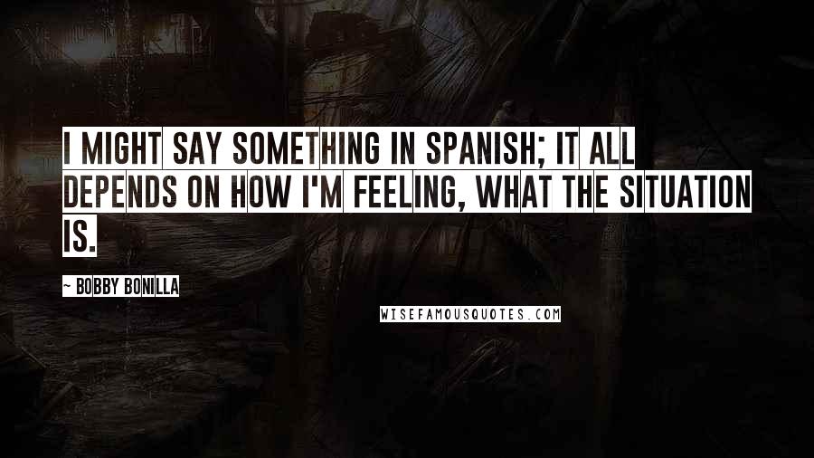 Bobby Bonilla Quotes: I might say something in Spanish; it all depends on how I'm feeling, what the situation is.