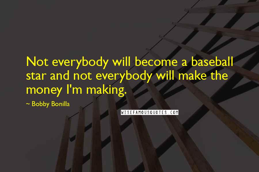 Bobby Bonilla Quotes: Not everybody will become a baseball star and not everybody will make the money I'm making.