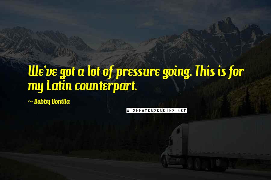 Bobby Bonilla Quotes: We've got a lot of pressure going. This is for my Latin counterpart.