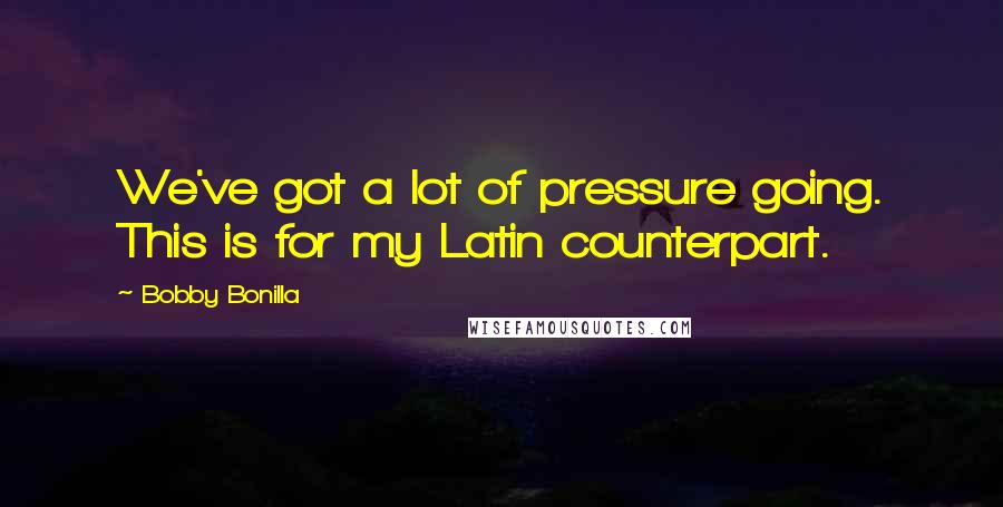 Bobby Bonilla Quotes: We've got a lot of pressure going. This is for my Latin counterpart.