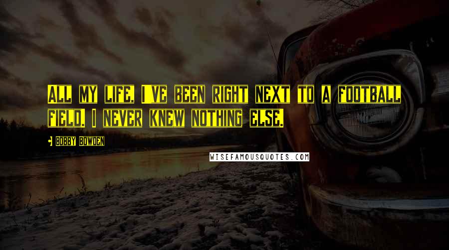 Bobby Bowden Quotes: All my life, I've been right next to a football field. I never knew nothing else.