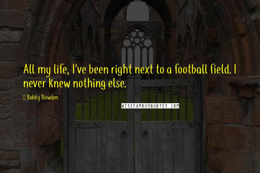 Bobby Bowden Quotes: All my life, I've been right next to a football field. I never knew nothing else.