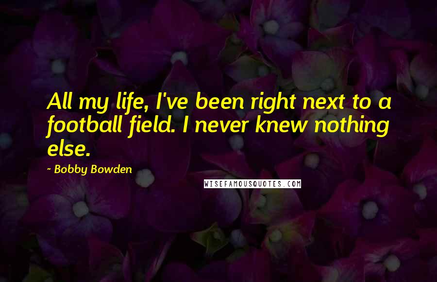 Bobby Bowden Quotes: All my life, I've been right next to a football field. I never knew nothing else.