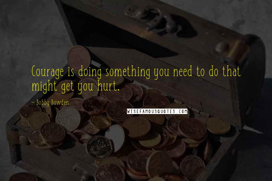 Bobby Bowden Quotes: Courage is doing something you need to do that might get you hurt.