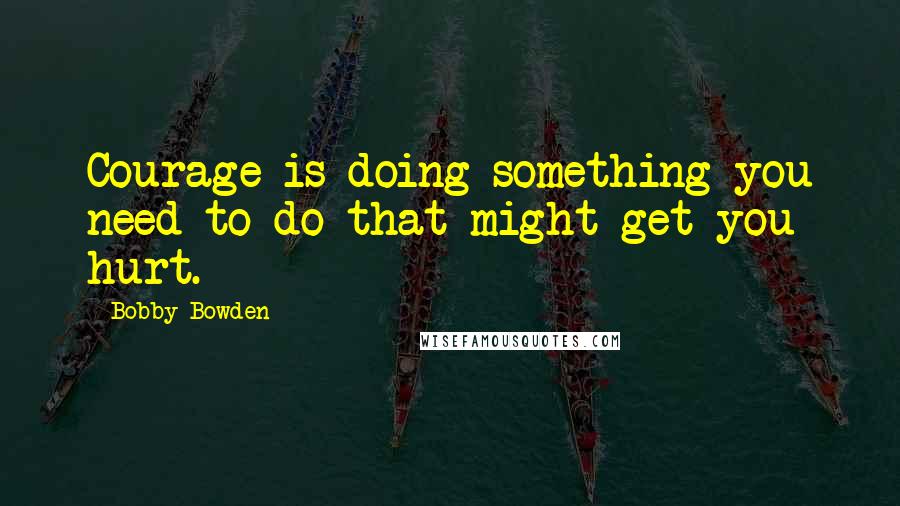 Bobby Bowden Quotes: Courage is doing something you need to do that might get you hurt.