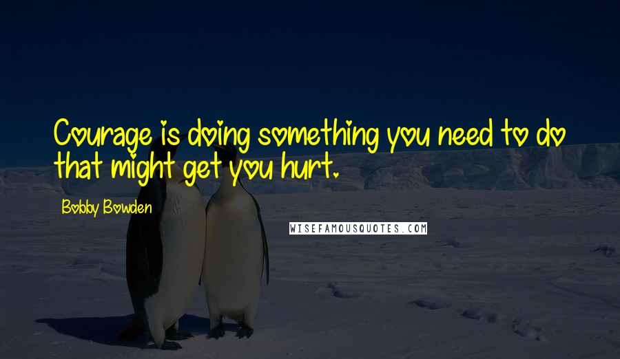 Bobby Bowden Quotes: Courage is doing something you need to do that might get you hurt.