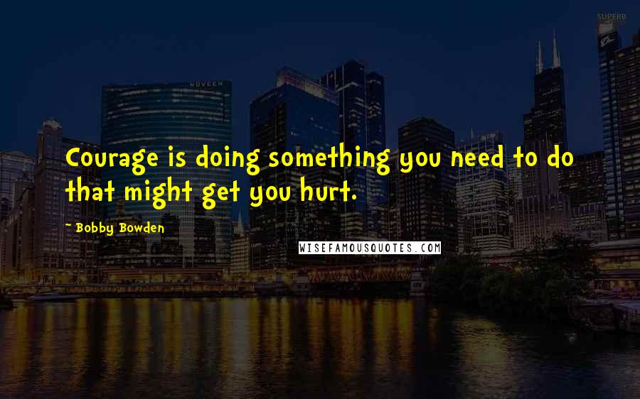 Bobby Bowden Quotes: Courage is doing something you need to do that might get you hurt.