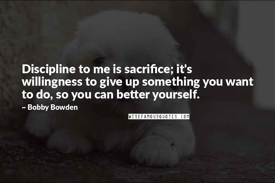 Bobby Bowden Quotes: Discipline to me is sacrifice; it's willingness to give up something you want to do, so you can better yourself.