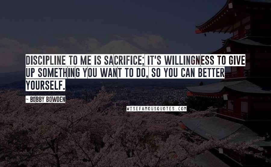 Bobby Bowden Quotes: Discipline to me is sacrifice; it's willingness to give up something you want to do, so you can better yourself.