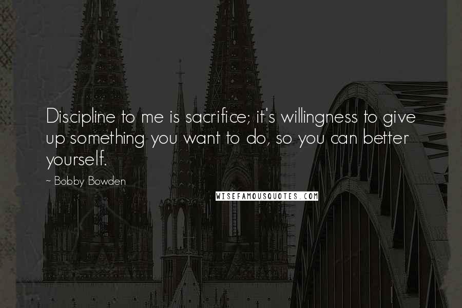 Bobby Bowden Quotes: Discipline to me is sacrifice; it's willingness to give up something you want to do, so you can better yourself.