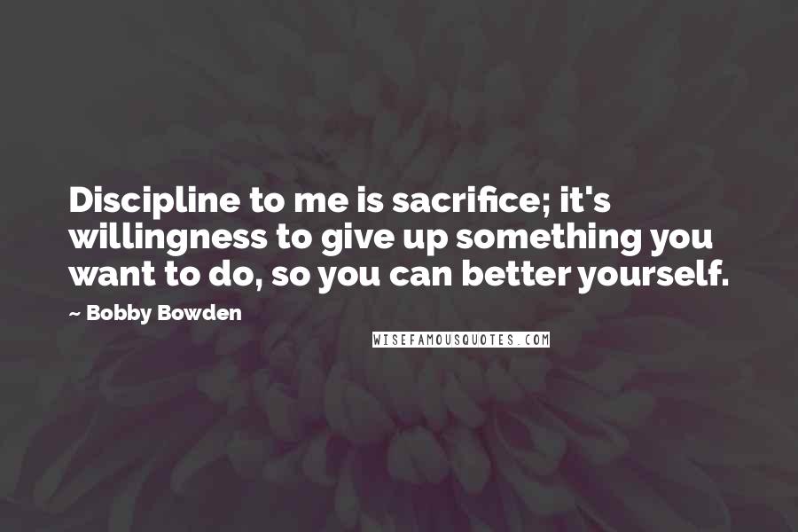 Bobby Bowden Quotes: Discipline to me is sacrifice; it's willingness to give up something you want to do, so you can better yourself.