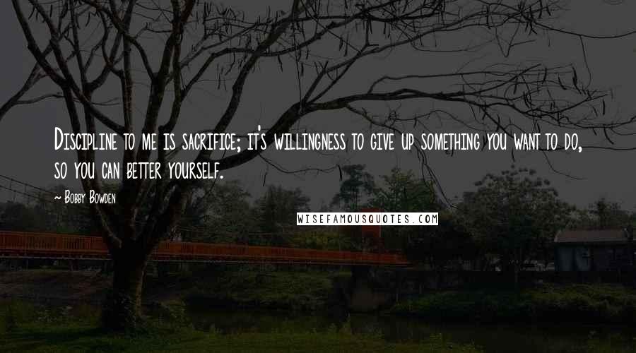 Bobby Bowden Quotes: Discipline to me is sacrifice; it's willingness to give up something you want to do, so you can better yourself.