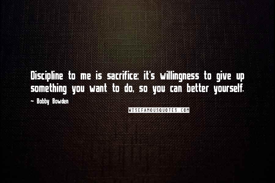 Bobby Bowden Quotes: Discipline to me is sacrifice; it's willingness to give up something you want to do, so you can better yourself.