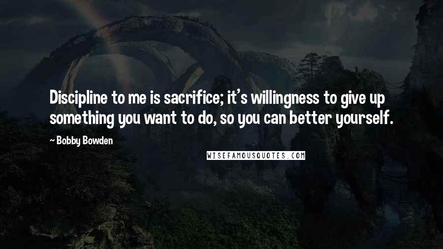 Bobby Bowden Quotes: Discipline to me is sacrifice; it's willingness to give up something you want to do, so you can better yourself.