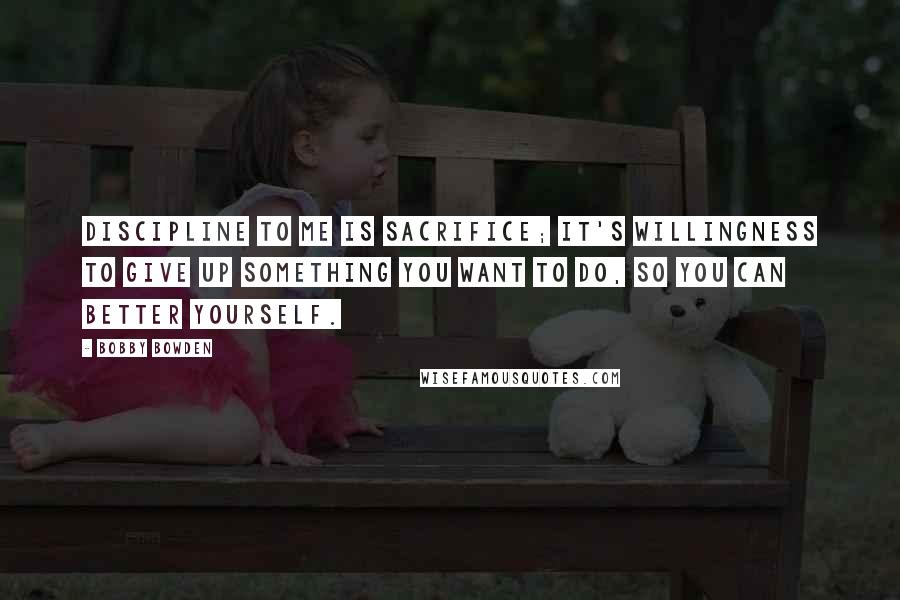 Bobby Bowden Quotes: Discipline to me is sacrifice; it's willingness to give up something you want to do, so you can better yourself.