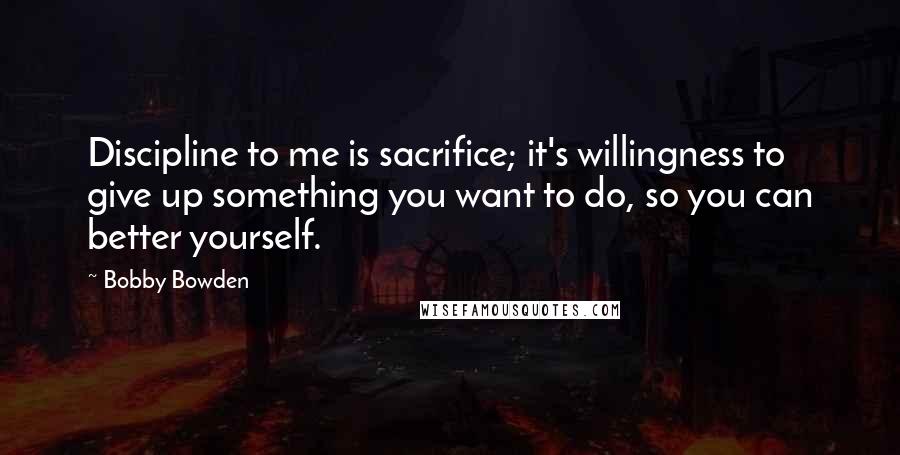 Bobby Bowden Quotes: Discipline to me is sacrifice; it's willingness to give up something you want to do, so you can better yourself.