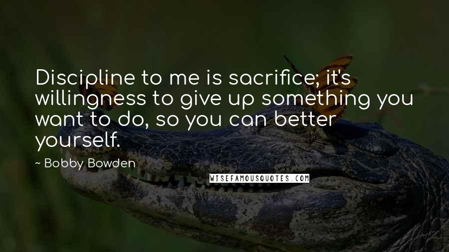 Bobby Bowden Quotes: Discipline to me is sacrifice; it's willingness to give up something you want to do, so you can better yourself.