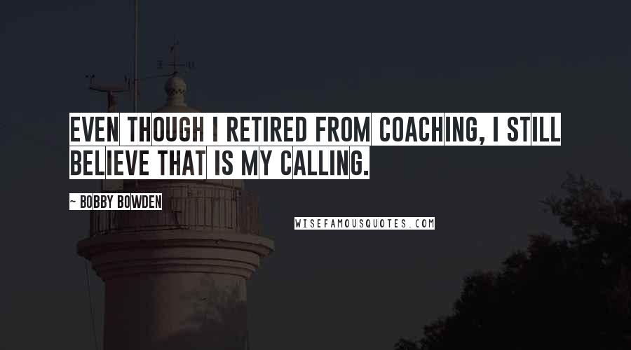 Bobby Bowden Quotes: Even though I retired from coaching, I still believe that is my calling.