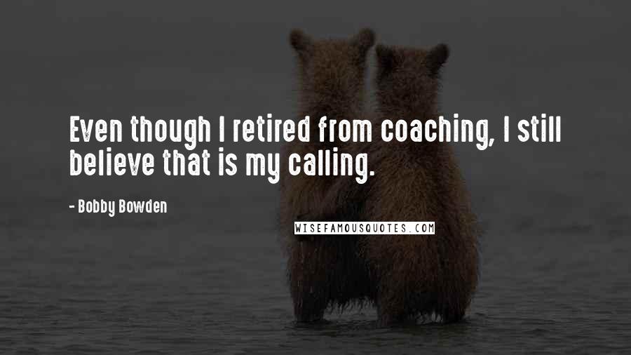 Bobby Bowden Quotes: Even though I retired from coaching, I still believe that is my calling.