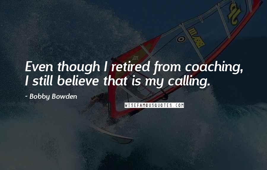 Bobby Bowden Quotes: Even though I retired from coaching, I still believe that is my calling.
