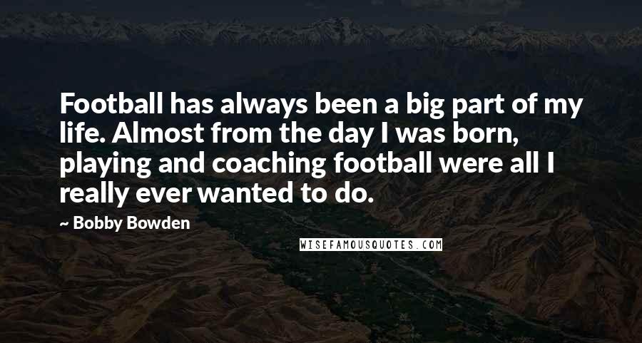 Bobby Bowden Quotes: Football has always been a big part of my life. Almost from the day I was born, playing and coaching football were all I really ever wanted to do.