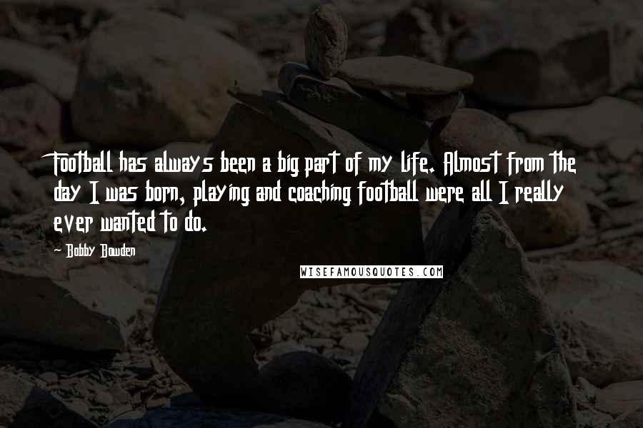 Bobby Bowden Quotes: Football has always been a big part of my life. Almost from the day I was born, playing and coaching football were all I really ever wanted to do.