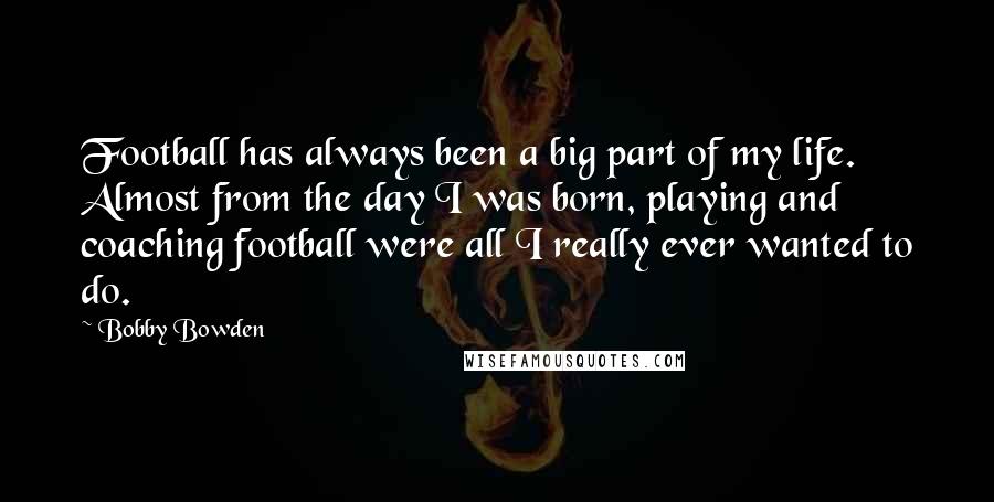 Bobby Bowden Quotes: Football has always been a big part of my life. Almost from the day I was born, playing and coaching football were all I really ever wanted to do.