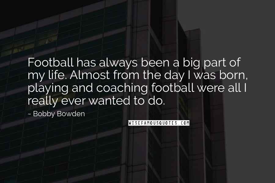 Bobby Bowden Quotes: Football has always been a big part of my life. Almost from the day I was born, playing and coaching football were all I really ever wanted to do.