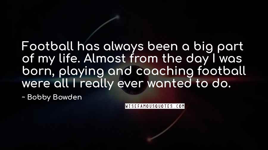 Bobby Bowden Quotes: Football has always been a big part of my life. Almost from the day I was born, playing and coaching football were all I really ever wanted to do.