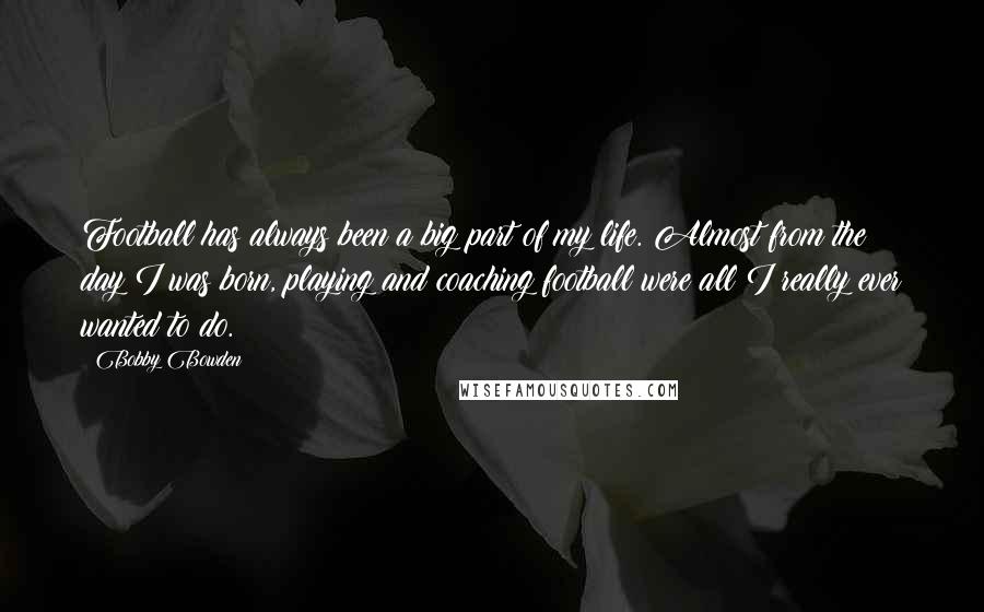 Bobby Bowden Quotes: Football has always been a big part of my life. Almost from the day I was born, playing and coaching football were all I really ever wanted to do.
