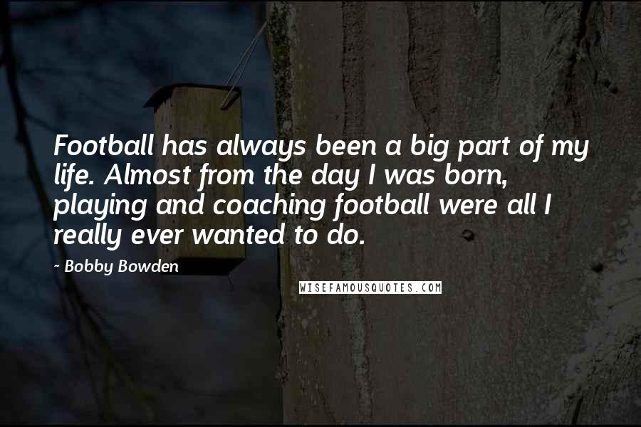 Bobby Bowden Quotes: Football has always been a big part of my life. Almost from the day I was born, playing and coaching football were all I really ever wanted to do.