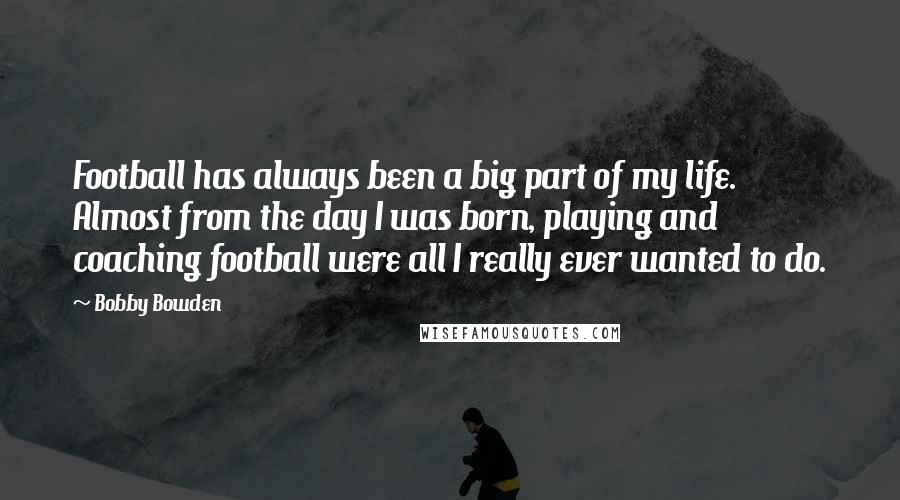 Bobby Bowden Quotes: Football has always been a big part of my life. Almost from the day I was born, playing and coaching football were all I really ever wanted to do.