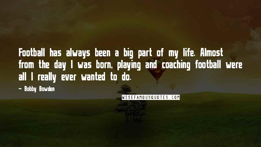 Bobby Bowden Quotes: Football has always been a big part of my life. Almost from the day I was born, playing and coaching football were all I really ever wanted to do.