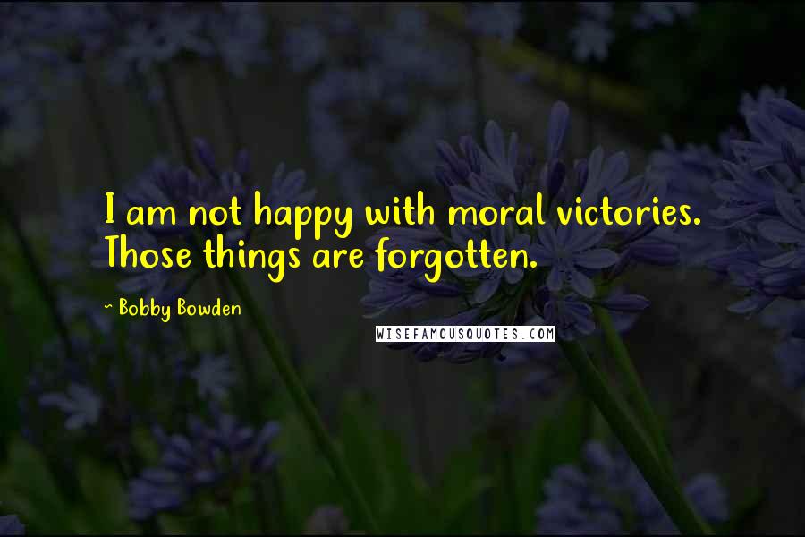 Bobby Bowden Quotes: I am not happy with moral victories. Those things are forgotten.