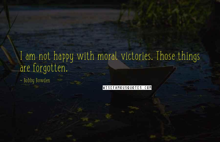 Bobby Bowden Quotes: I am not happy with moral victories. Those things are forgotten.