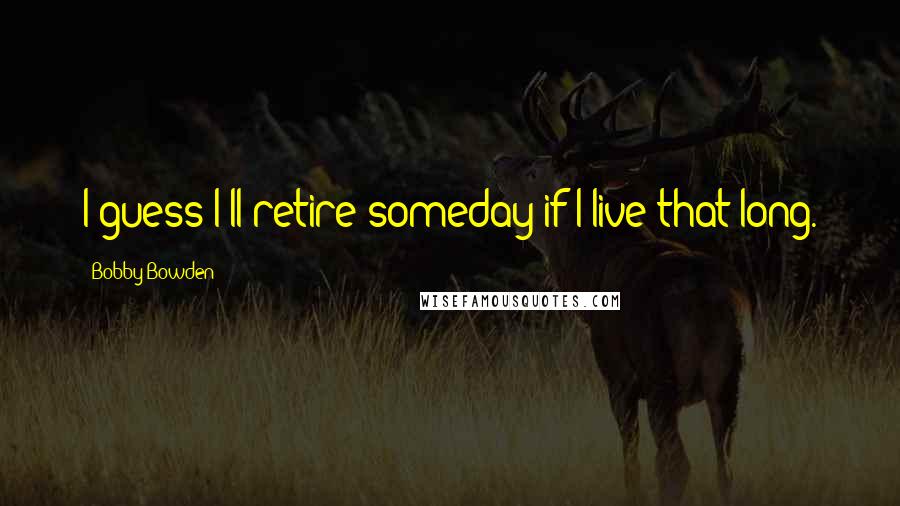 Bobby Bowden Quotes: I guess I'll retire someday if I live that long.