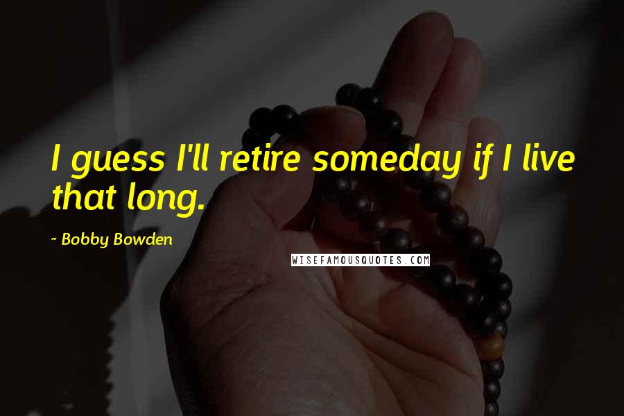 Bobby Bowden Quotes: I guess I'll retire someday if I live that long.