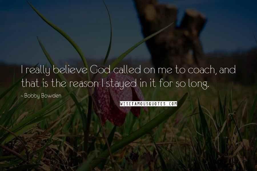 Bobby Bowden Quotes: I really believe God called on me to coach, and that is the reason I stayed in it for so long.