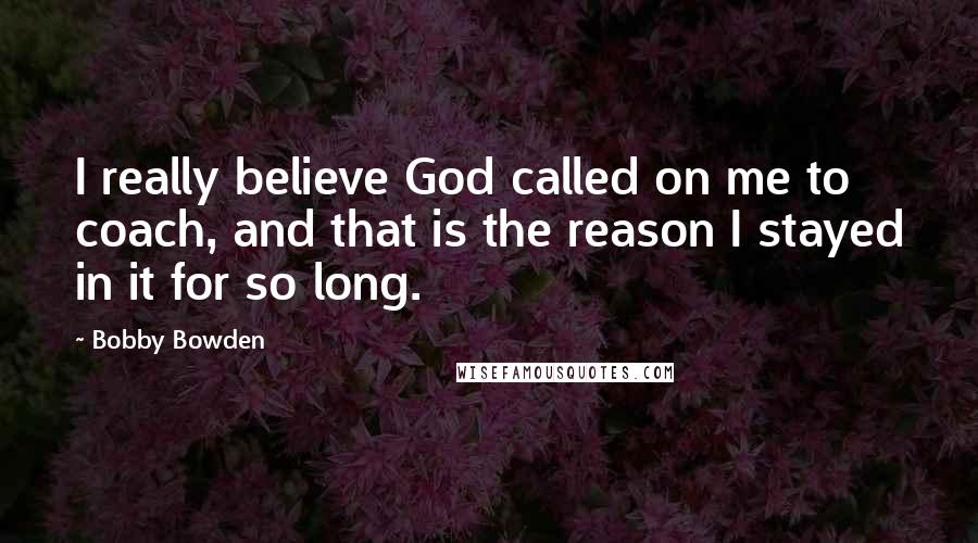 Bobby Bowden Quotes: I really believe God called on me to coach, and that is the reason I stayed in it for so long.