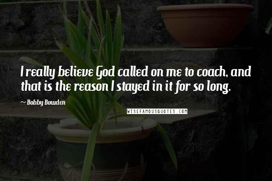 Bobby Bowden Quotes: I really believe God called on me to coach, and that is the reason I stayed in it for so long.