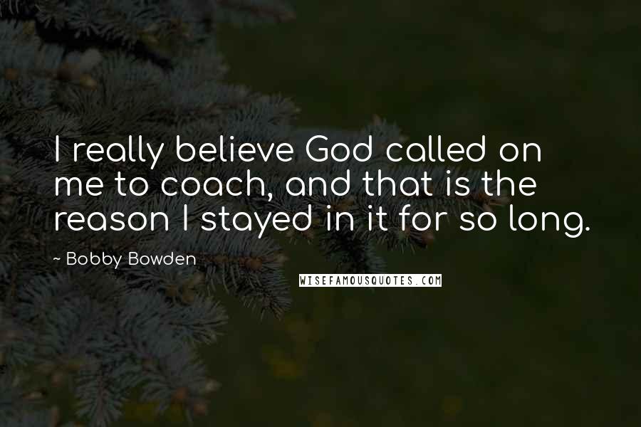 Bobby Bowden Quotes: I really believe God called on me to coach, and that is the reason I stayed in it for so long.