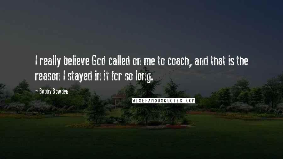 Bobby Bowden Quotes: I really believe God called on me to coach, and that is the reason I stayed in it for so long.