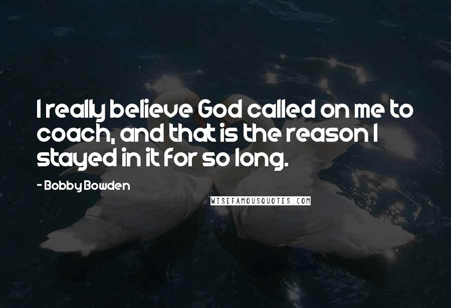 Bobby Bowden Quotes: I really believe God called on me to coach, and that is the reason I stayed in it for so long.