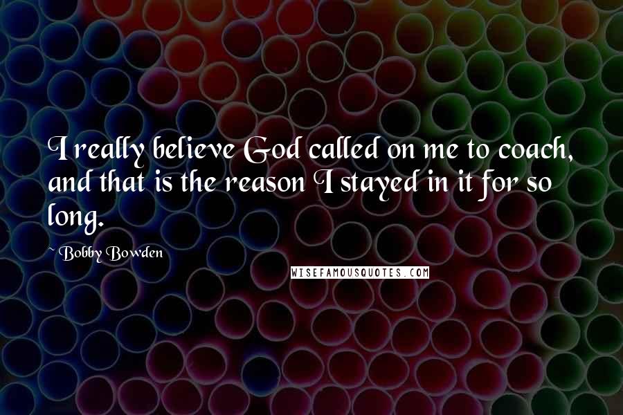 Bobby Bowden Quotes: I really believe God called on me to coach, and that is the reason I stayed in it for so long.