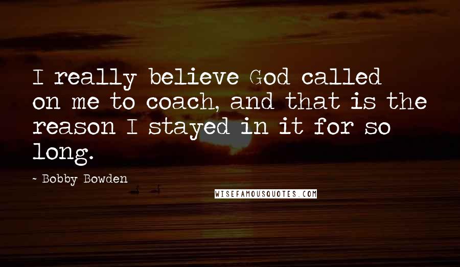 Bobby Bowden Quotes: I really believe God called on me to coach, and that is the reason I stayed in it for so long.