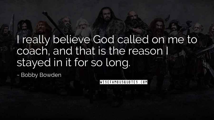 Bobby Bowden Quotes: I really believe God called on me to coach, and that is the reason I stayed in it for so long.