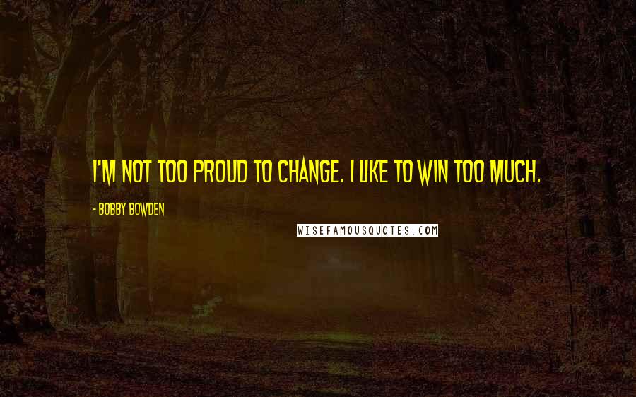 Bobby Bowden Quotes: I'm not too proud to change. I like to win too much.