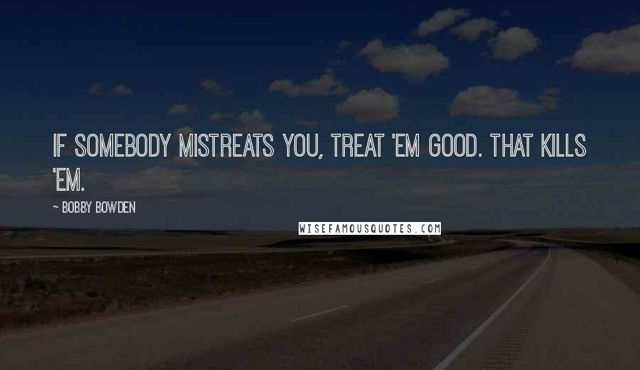 Bobby Bowden Quotes: If somebody mistreats you, treat 'em good. That kills 'em.