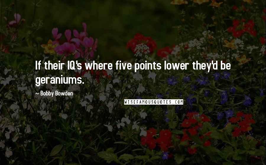 Bobby Bowden Quotes: If their IQ's where five points lower they'd be geraniums.